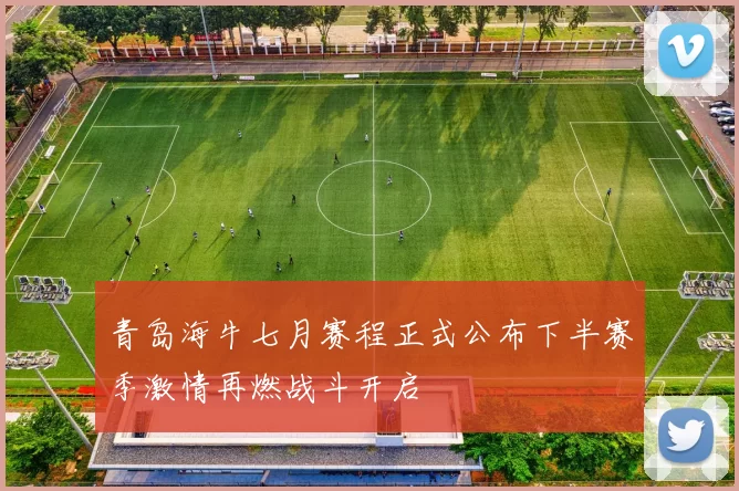 青岛海牛七月赛程正式公布下半赛季激情再燃战斗开启