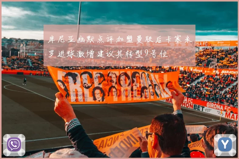 库尼亚幽默点评加盟曼联后卡塞米罗进球激增建议其转型9号位