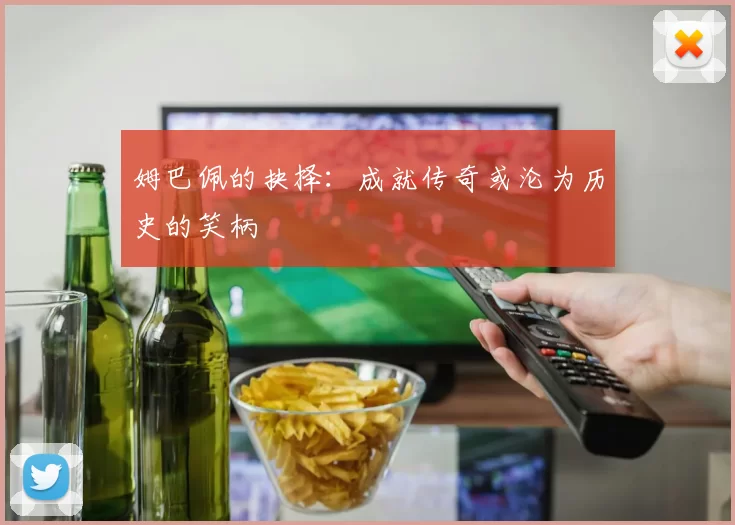 姆巴佩的抉择：成就传奇或沦为历史的笑柄
