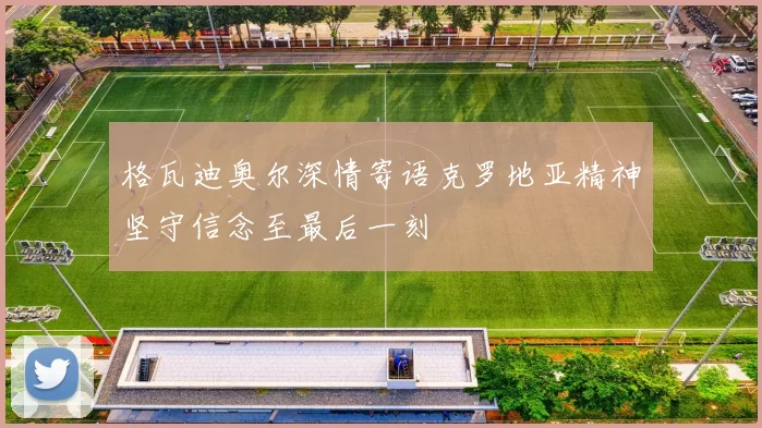格瓦迪奥尔深情寄语克罗地亚精神坚守信念至最后一刻