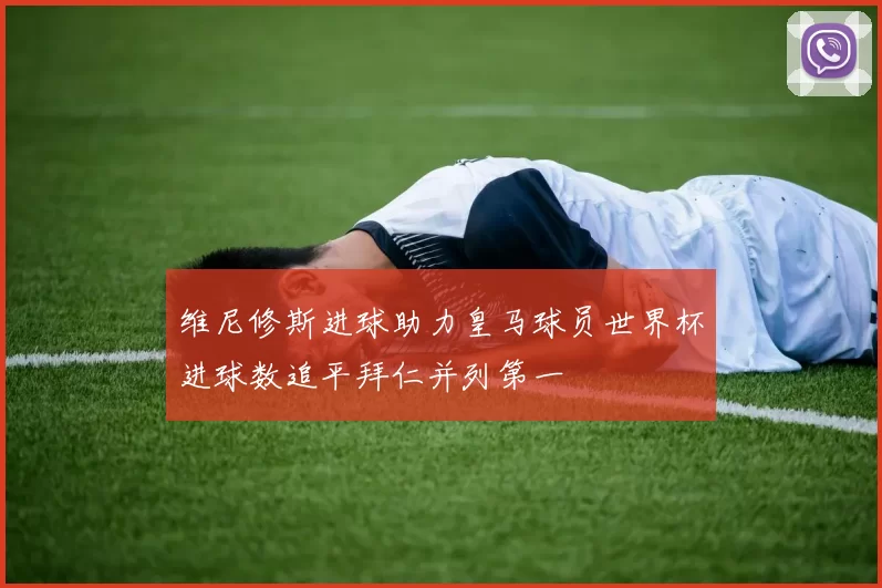 维尼修斯进球助力皇马球员世界杯进球数追平拜仁并列第一