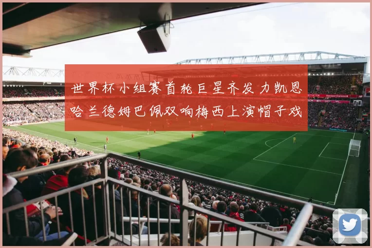 世界杯小组赛首轮巨星齐发力凯恩哈兰德姆巴佩双响梅西上演帽子戏法