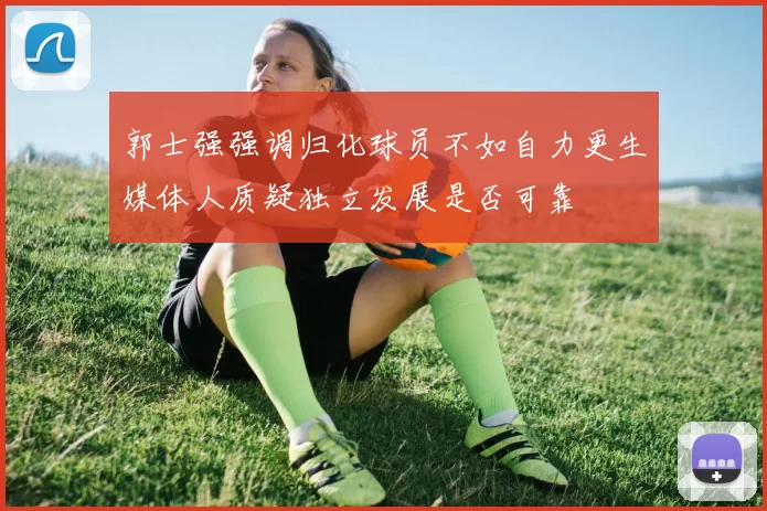 郭士强强调归化球员不如自力更生媒体人质疑独立发展是否可靠