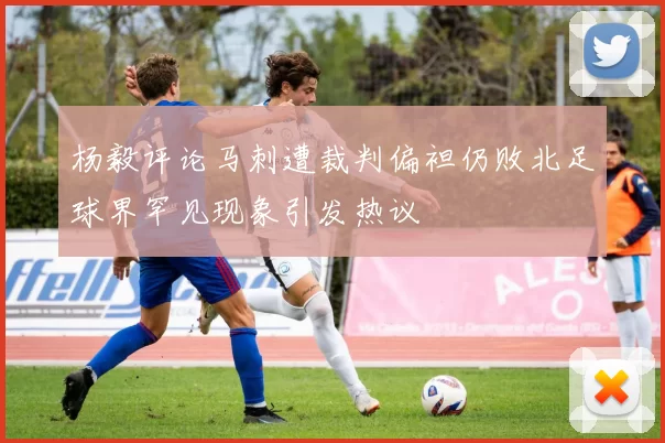 杨毅评论马刺遭裁判偏袒仍败北足球界罕见现象引发热议